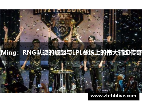 Ming：RNG队魂的崛起与LPL赛场上的伟大辅助传奇