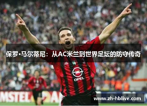 保罗·马尔蒂尼：从AC米兰到世界足坛的防守传奇