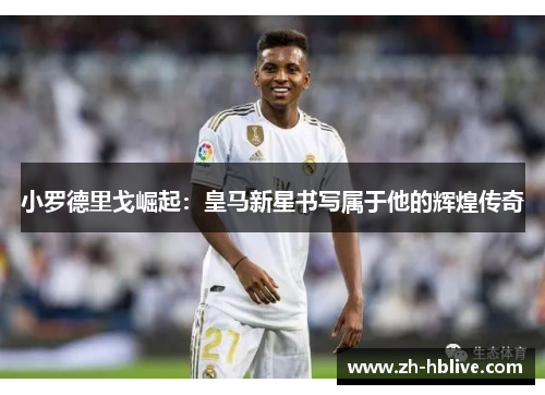 小罗德里戈崛起：皇马新星书写属于他的辉煌传奇
