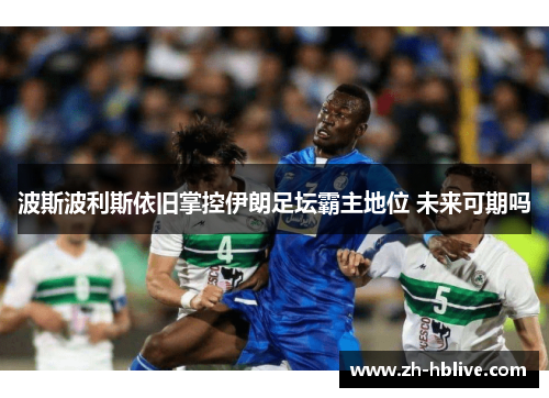 波斯波利斯依旧掌控伊朗足坛霸主地位 未来可期吗