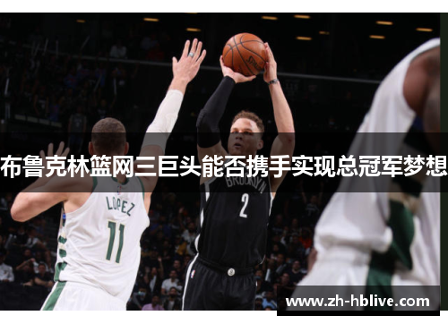 布鲁克林篮网三巨头能否携手实现总冠军梦想